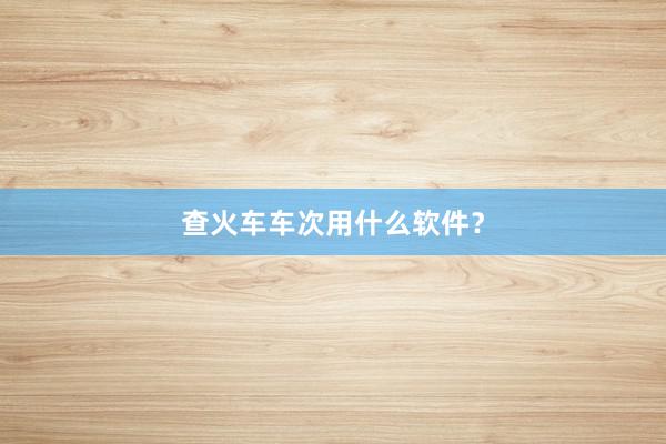 查火车车次用什么软件？
