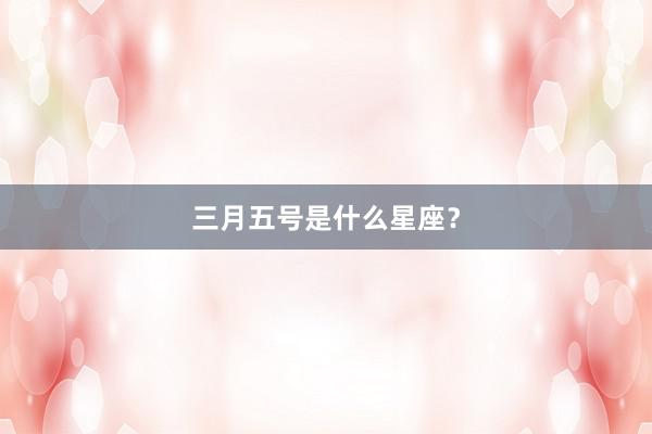 三月五号是什么星座？