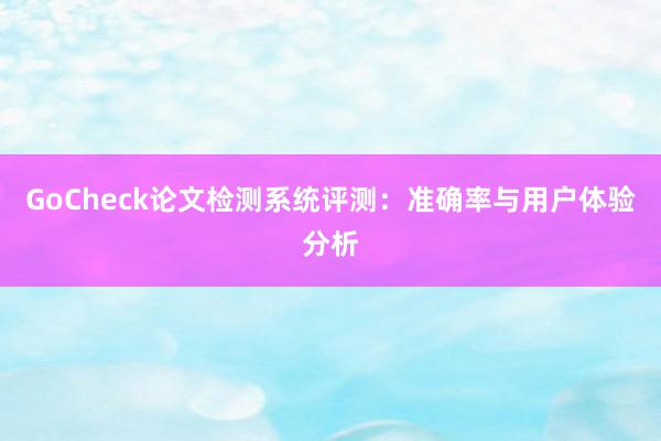 GoCheck论文检测系统评测：准确率与用户体验分析