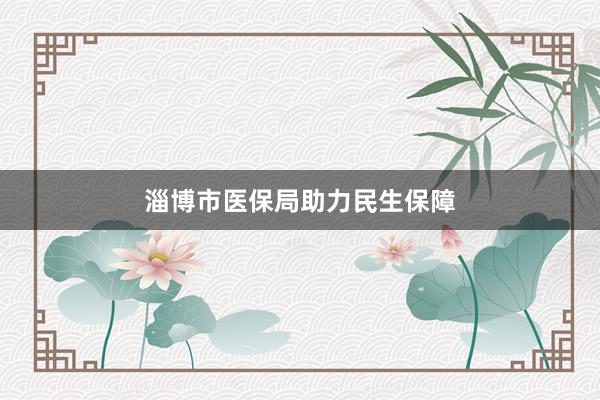 淄博市医保局助力民生保障